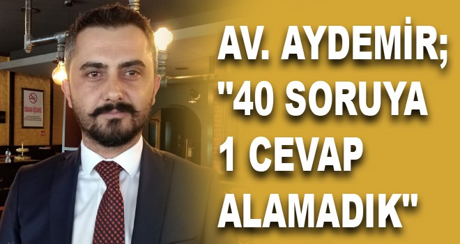 AV. AYDEMİR; "40 SORUYA 1 CEVAP ALAMADIK"