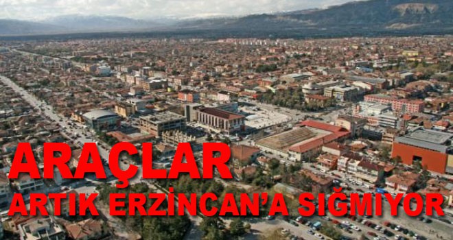 ARAÇLAR ARTIK ERZİNCAN’A SIĞMIYOR
