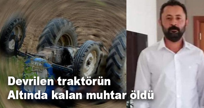 Tırın çarpmasıyla devrilen traktörün altında kalan muhtar öldü