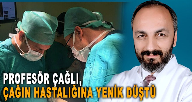 PROFESÖR ÇAĞLI, ÇAĞIN HASTALIĞINA YENİK DÜŞTÜ