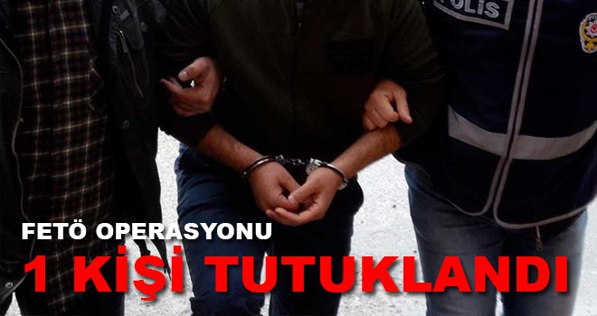 FETÖ OPERASYONUNDA 1 KİŞİ TUTUKLANDI